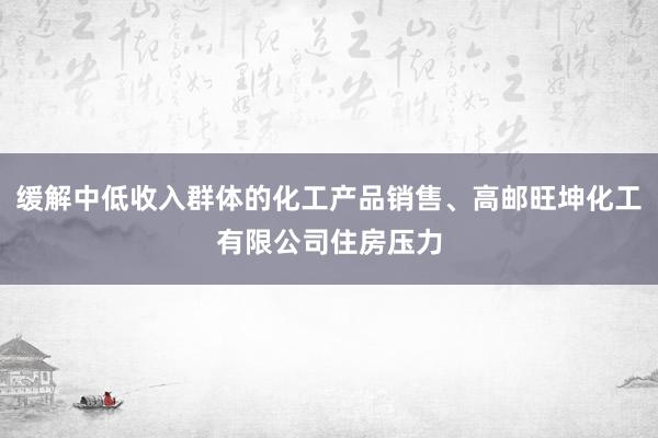缓解中低收入群体的化工产品销售、高邮旺坤化工有限公司住房压力