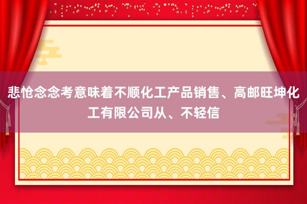 悲怆念念考意味着不顺化工产品销售、高邮旺坤化工有限公司从、不轻信