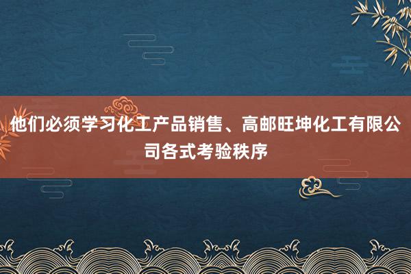 他们必须学习化工产品销售、高邮旺坤化工有限公司各式考验秩序