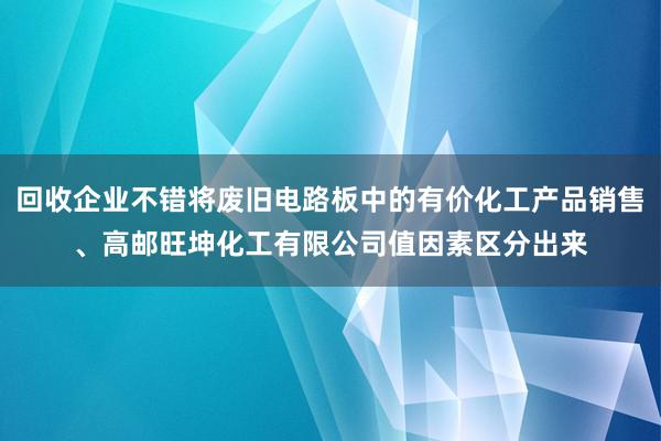 回收企业不错将废旧电路板中的有价化工产品销售、高邮旺坤化工有限公司值因素区分出来