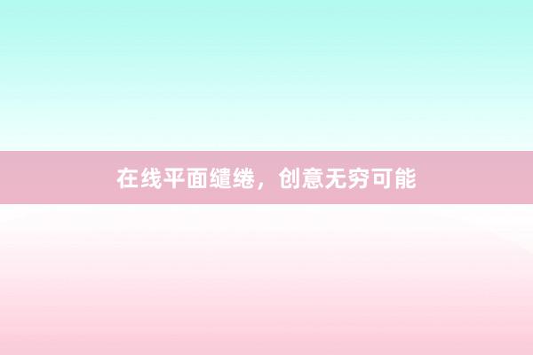 在线平面缱绻，创意无穷可能